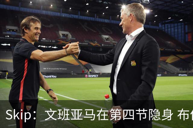Skip：文班亚马在第四节隐身 布伦森在末节彻底完爆了他